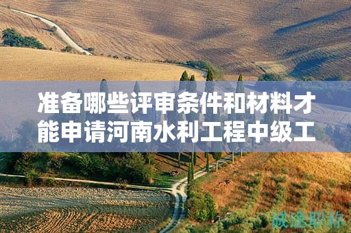 準(zhǔn)備哪些評審條件和材料才能申請河南水利工程中級工程師？