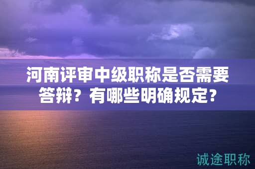 河南評(píng)審中級(jí)職稱是否需要答辯？有哪些明確規(guī)定？