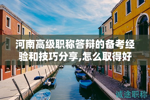河南高級(jí)職稱答辯的備考經(jīng)驗(yàn)和技巧分享,怎么取得好成績？