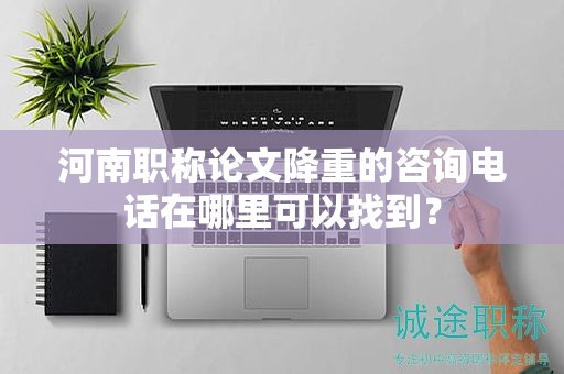 河南職稱論文降重的咨詢電話在哪里可以找到？