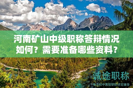 河南礦山中級(jí)職稱答辯情況如何？需要準(zhǔn)備哪些資料？