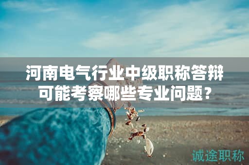河南電氣行業(yè)中級職稱答辯可能考察哪些專業(yè)問題？
