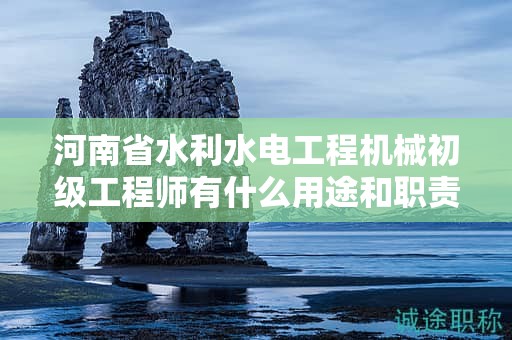 河南省水利水電工程機(jī)械初級(jí)工程師有什么用途和職責(zé)？