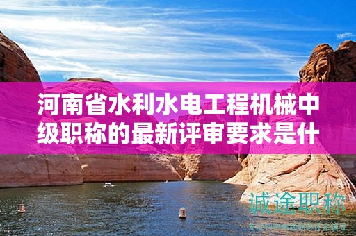 河南省水利水電工程機(jī)械中級(jí)職稱的最新評(píng)審要求是什么？