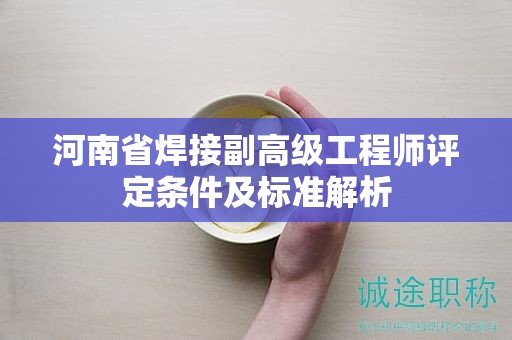 河南省焊接副高級工程師評定條件及標(biāo)準(zhǔn)解析