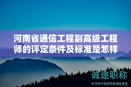 河南省通信工程副高級工程師的評定條件及標(biāo)準(zhǔn)是怎樣的？