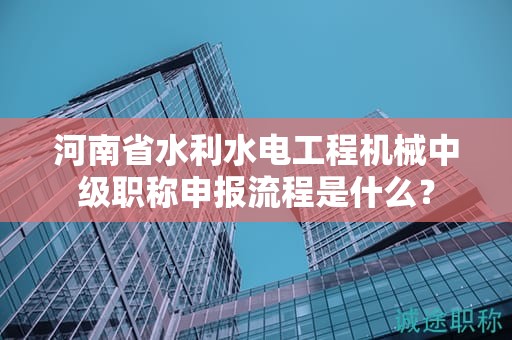 河南省水利水電工程機(jī)械中級(jí)職稱申報(bào)流程是什么？