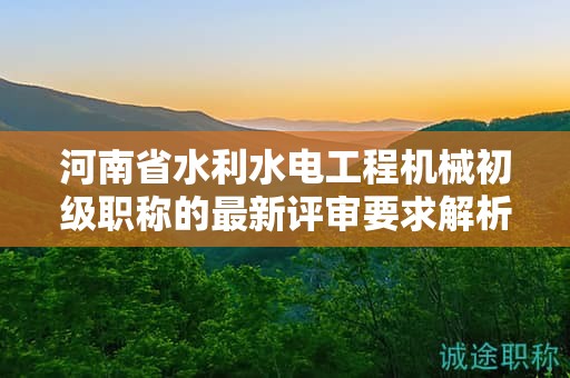 河南省水利水電工程機械初級職稱的最新評審要求解析