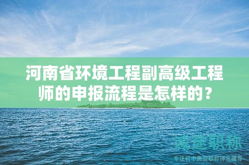河南省環(huán)境工程副高級工程師的申報流程是怎樣的？