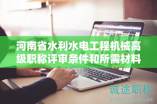 河南省水利水電工程機(jī)械高級職稱評審條件和所需材料有哪些？
