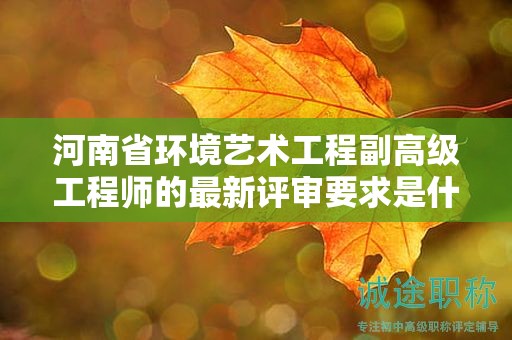 河南省環(huán)境藝術工程副高級工程師的最新評審要求是什么？