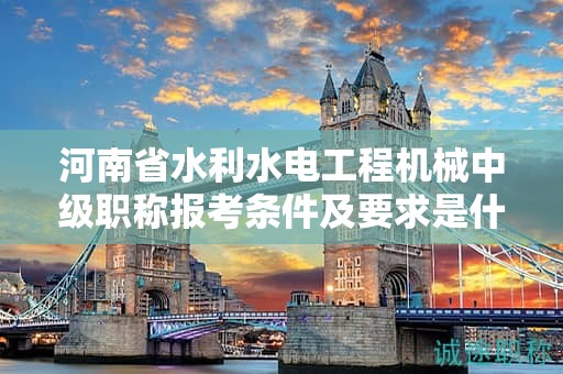 河南省水利水電工程機(jī)械中級(jí)職稱報(bào)考條件及要求是什么？