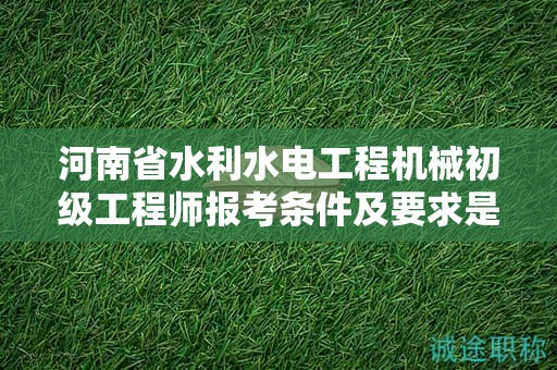 河南省水利水電工程機(jī)械初級工程師報(bào)考條件及要求是什么？