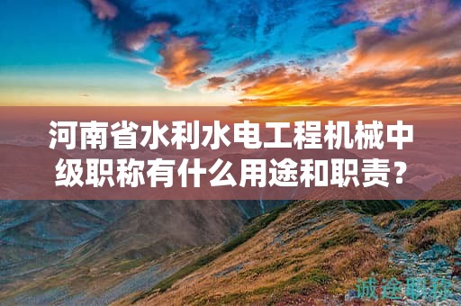 河南省水利水電工程機(jī)械中級(jí)職稱有什么用途和職責(zé)？
