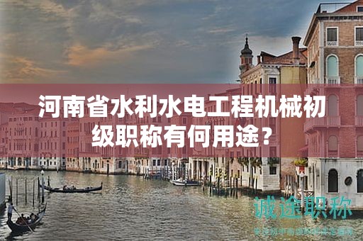 河南省水利水電工程機械初級職稱有何用途？