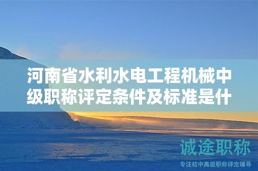 河南省水利水電工程機械中級職稱評定條件及標(biāo)準(zhǔn)是什么？
