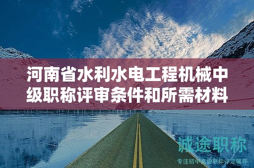 河南省水利水電工程機(jī)械中級(jí)職稱評(píng)審條件和所需材料有哪些？