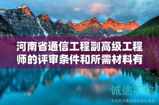 河南省通信工程副高級工程師的評審條件和所需材料有哪些？