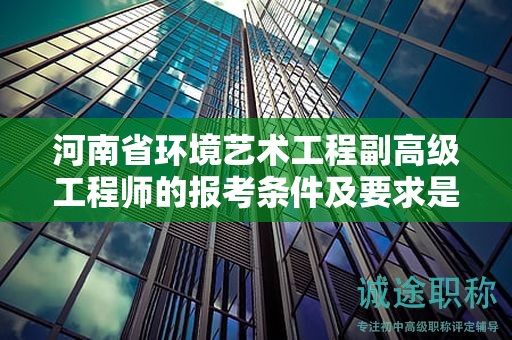 河南省環(huán)境藝術工程副高級工程師的報考條件及要求是什么？