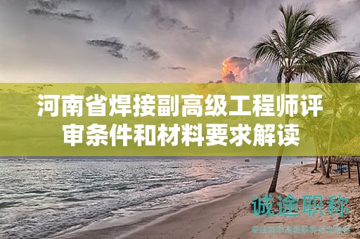 河南省焊接副高級(jí)工程師評(píng)審條件和材料要求解讀