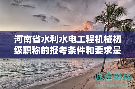 河南省水利水電工程機(jī)械初級(jí)職稱(chēng)的報(bào)考條件和要求是什么？