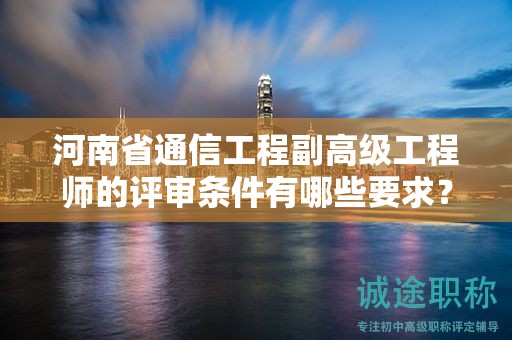 河南省通信工程副高級工程師的評審條件有哪些要求？