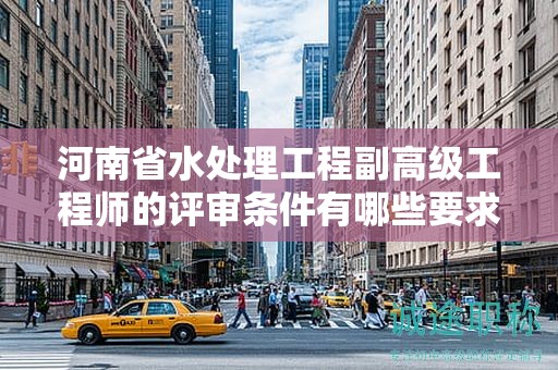 河南省水處理工程副高級(jí)工程師的評(píng)審條件有哪些要求？