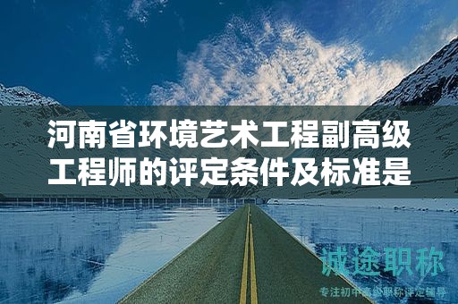 河南省環(huán)境藝術(shù)工程副高級(jí)工程師的評(píng)定條件及標(biāo)準(zhǔn)是怎樣的？