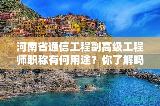 河南省通信工程副高級工程師職稱有何用途？你了解嗎？