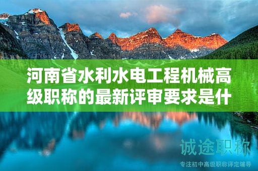 河南省水利水電工程機(jī)械高級(jí)職稱的最新評(píng)審要求是什么？