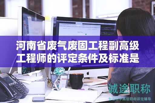 河南省廢氣廢固工程副高級工程師的評定條件及標準是怎樣的？