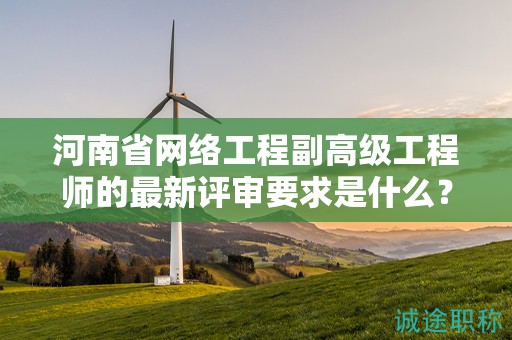 河南省網(wǎng)絡(luò)工程副高級(jí)工程師的最新評(píng)審要求是什么？