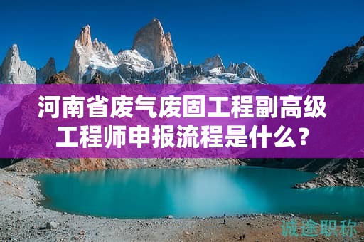 河南省廢氣廢固工程副高級工程師申報流程是什么？