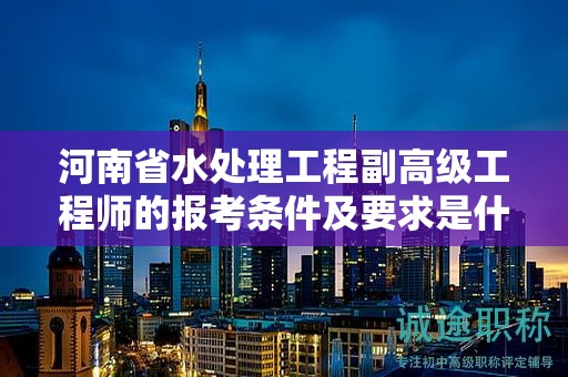 河南省水處理工程副高級工程師的報考條件及要求是什么？