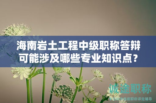 海南巖土工程中級職稱答辯可能涉及哪些專業(yè)知識點？如何準備？