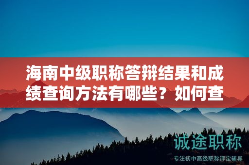 海南中級職稱答辯結(jié)果和成績查詢方法有哪些？如何查閱自己的答辯結(jié)果？