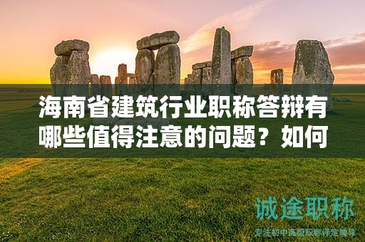 海南省建筑行業(yè)職稱答辯有哪些值得注意的問題？如何取得好成績(jī)？