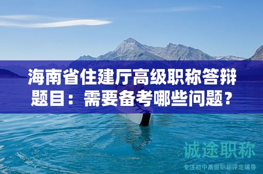 海南省住建廳高級職稱答辯題目：需要備考哪些問題？