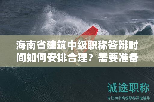 海南省建筑中級職稱答辯時(shí)間如何安排合理？需要準(zhǔn)備哪些內(nèi)容？