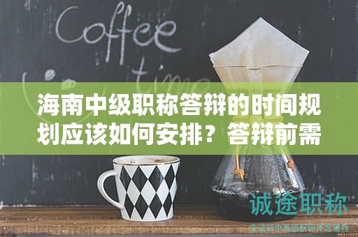海南中級職稱答辯的時間規(guī)劃應該如何安排？答辯前需要準備哪些內(nèi)容？