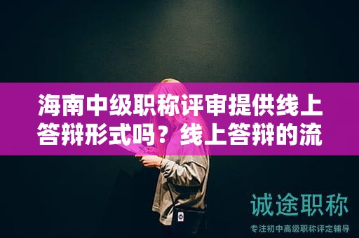 海南中級職稱評審提供線上答辯形式嗎？線上答辯的流程和要求是？