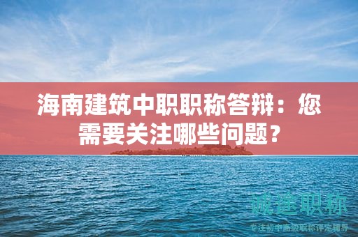 海南建筑中職職稱答辯：您需要關(guān)注哪些問題？