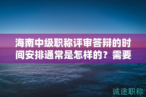 海南中級(jí)職稱評審答辯的時(shí)間安排通常是怎樣的？需要準(zhǔn)備哪些內(nèi)容？
