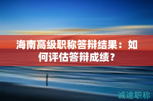 海南高級(jí)職稱答辯結(jié)果：如何評(píng)估答辯成績(jī)？