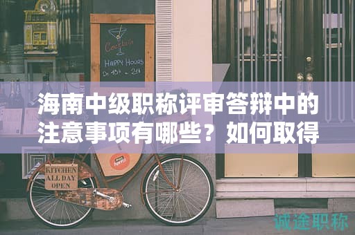 海南中級職稱評審答辯中的注意事項(xiàng)有哪些？如何取得好成績？