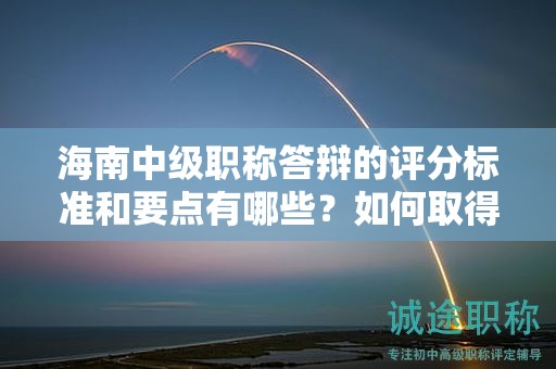 海南中級職稱答辯的評分標準和要點有哪些？如何取得高分？