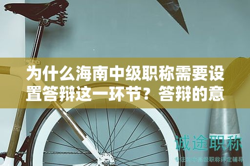 為什么海南中級(jí)職稱需要設(shè)置答辯這一環(huán)節(jié)？答辯的意義是什么？