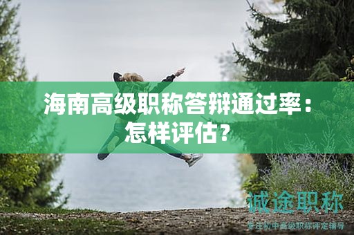 海南高級職稱答辯通過率：怎樣評估？