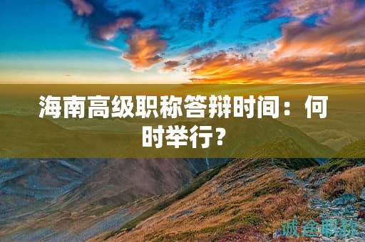 海南高級(jí)職稱答辯時(shí)間：何時(shí)舉行？