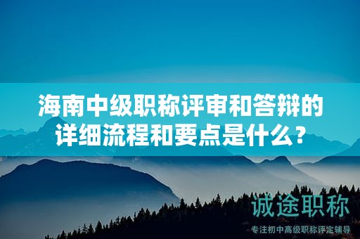 海南中級(jí)職稱評(píng)審和答辯的詳細(xì)流程和要點(diǎn)是什么？
